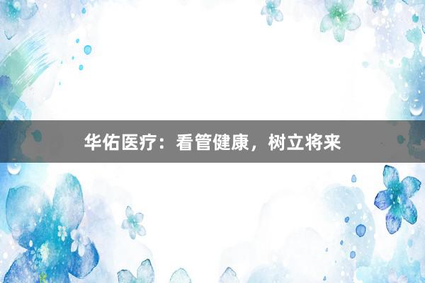 华佑医疗：看管健康，树立将来