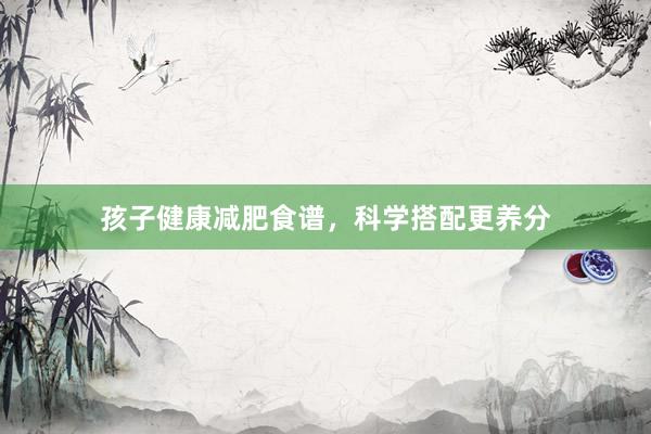 孩子健康减肥食谱，科学搭配更养分